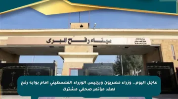 عاجل اليوم.. وزراء مصريون ورئيس الوزراء الفلسطيني أمام بوابة رفح لعقد مؤتمر صحفي مشترك